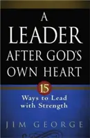 Un lider după inima lui Dumnezeu: 15 moduri de a conduce cu putere - A Leader After God's Own Heart: 15 Ways to Lead with Strength