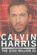 Calvin Harris: The 100 Million DJ, the Unauthorised Biography