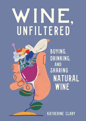 Vin, nefiltrat: Cumpărând, bând și împărtășind vin natural - Wine, Unfiltered: Buying, Drinking, and Sharing Natural Wine