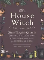 The House Witch: Ghidul tău complet pentru crearea unui spațiu magic cu ritualuri și vrăji pentru cămin și casă - The House Witch: Your Complete Guide to Creating a Magical Space with Rituals and Spells for Hearth and Home