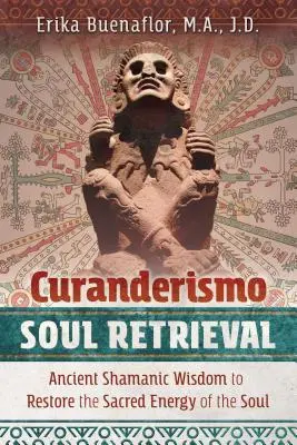 Curanderismo Recuperarea sufletului: Înțelepciune șamanică antică pentru restaurarea energiei sacre a sufletului - Curanderismo Soul Retrieval: Ancient Shamanic Wisdom to Restore the Sacred Energy of the Soul