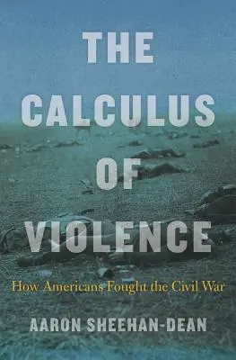 Calculul violenței: Cum au luptat americanii în Războiul Civil - The Calculus of Violence: How Americans Fought the Civil War