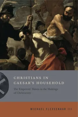 Christians in Caesar's Household: The Emperors' Slaves in the Makings of Christianity