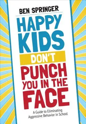 Happy Kids Don′t Punch You in the Face: A Guide to Eliminating Aggressive Behavior in School (Ghid pentru eliminarea comportamentului agresiv în școală) - Happy Kids Don′t Punch You in the Face: A Guide to Eliminating Aggressive Behavior in School