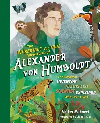 Incredibilele și totuși adevăratele aventuri ale lui Alexander Von Humboldt: Cel mai mare inventator-naturalist-științific-explorator care a trăit vreodată - The Incredible Yet True Adventures of Alexander Von Humboldt: The Greatest Inventor-Naturalist-Scientist-Explorer Who Ever Lived