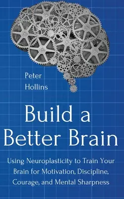 Construiți un creier mai bun: Utilizarea neuroștiinței de zi cu zi pentru a vă antrena creierul pentru motivație, disciplină, curaj și acuitate mentală - Build a Better Brain: Using Everyday Neuroscience to Train Your Brain for Motivation, Discipline, Courage, and Mental Sharpness