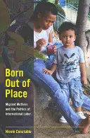 Born Out of Place: Mamele migrante și politica internațională a muncii - Born Out of Place: Migrant Mothers and the Politics of International Labor