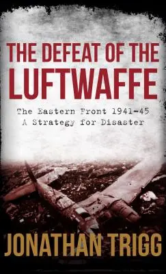 Înfrângerea Luftwaffe: Frontul de Est 1941-45, o strategie pentru dezastru - The Defeat of the Luftwaffe: The Eastern Front 1941-45, a Strategy for Disaster
