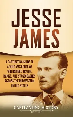 Jesse James: Un ghid captivant al unui haiduc din Vestul Sălbatic care a jefuit trenuri, bănci și diligențe în Midwest United Stat - Jesse James: A Captivating Guide to a Wild West Outlaw Who Robbed Trains, Banks, and Stagecoaches across the Midwestern United Stat