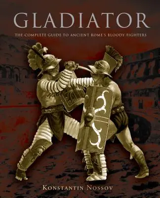 Gladiator: Ghidul complet al luptătorilor sângeroși din Roma antică - Gladiator: The Complete Guide to Ancient Rome's Bloody Fighters