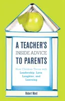 Sfatul interior al unui profesor pentru părinți: Cum prosperă copiii cu leadership, dragoste, râs și învățare - A Teacher's Inside Advice to Parents: How Children Thrive with Leadership, Love, Laughter, and Learning