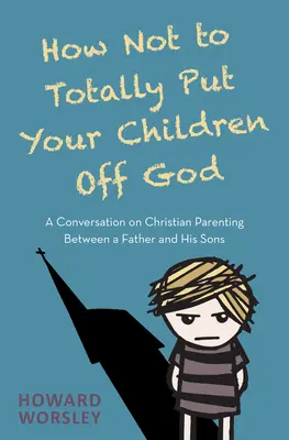 Cum să nu-ți îndepărtezi total copiii de Dumnezeu: O conversație despre parentingul creștin între un tată și fiii săi - How Not to Totally Put Your Children Off God: A Conversation on Christian Parenting Between a Father and His Sons