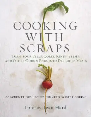 Gătitul cu resturi: Transformă-ți cojile, miezul, coaja și tulpinile în mâncăruri delicioase - Cooking with Scraps: Turn Your Peels, Cores, Rinds, and Stems Into Delicious Meals