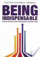 Being Indispensable: A School Librarian's Guide to Becoming an Invaluable Leader