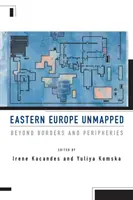 Eastern Europe Unmapped: Beyond Borders and Peripheries (Dincolo de frontiere și periferii) - Eastern Europe Unmapped: Beyond Borders and Peripheries