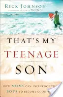 Ăsta e fiul meu adolescent: Cum își pot influența mamele băieții să devină bărbați buni - That's My Teenage Son: How Moms Can Influence Their Boys to Become Good Men