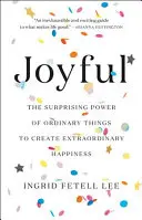 Joyful: Puterea surprinzătoare a lucrurilor obișnuite de a crea o fericire extraordinară: The Surprising Power of Ordinary Things to Create Extraordinary Happiness - Joyful: The Surprising Power of Ordinary Things to Create Extraordinary Happiness