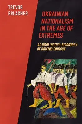 Naționalismul ucrainean în epoca extremelor: O biografie intelectuală a lui Dmytro Dontsov - Ukrainian Nationalism in the Age of Extremes: An Intellectual Biography of Dmytro Dontsov