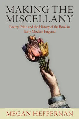 Making the Miscellany: Poezie, tipar și istoria cărții în Anglia modernă timpurie - Making the Miscellany: Poetry, Print, and the History of the Book in Early Modern England