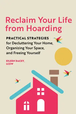 Reclaim Your Life from Hoarding: Practical Strategies for Decluttering Your Home, Organizing Your Space, and Freeing Yourself
