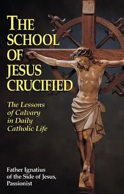 Școala lui Isus răstignit: Lecțiile Calvarului în viața catolică de zi cu zi (The Lessons of Calvary in Daily Catholic Life) - The School of Jesus Crucified: The Lessons of Calvary in Daily Catholic Life