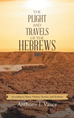 Necazul și călătoriile evreilor: The Plight and Travels of the Hebrews: Conform lui Vance: Istorie, știință și Scriptură - The Plight and Travels of the Hebrews: According to Vance: History, Science, and Scripture