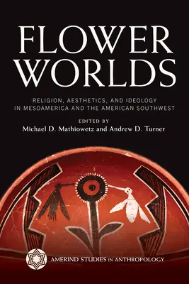 Lumea florilor: Religie, estetică și ideologie în Mesoamerica și sud-vestul Americii - Flower Worlds: Religion, Aesthetics, and Ideology in Mesoamerica and the American Southwest