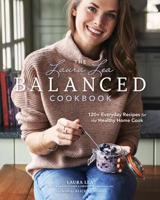Cartea de bucate echilibrată Laura Lea: 120+ Rețete de zi cu zi pentru un bucătar sănătos - The Laura Lea Balanced Cookbook: 120+ Everyday Recipes for the Healthy Home Cook