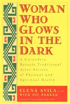 Femeia care strălucește în întuneric: O curandera dezvăluie secretele tradiționale aztece ale sănătății fizice și spirituale - Woman Who Glows in the Dark: A Curandera Reveals Traditional Aztec Secrets of Physical and Spiritual Health