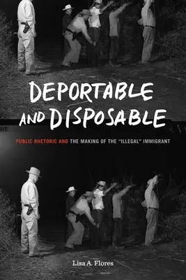 Deportabil și de unică folosință: Retorica publică și crearea imigrantului „ilegal”„ (Public Rhetoric and the Making of the Illegal” Immigrant) - Deportable and Disposable: Public Rhetoric and the Making of the Illegal