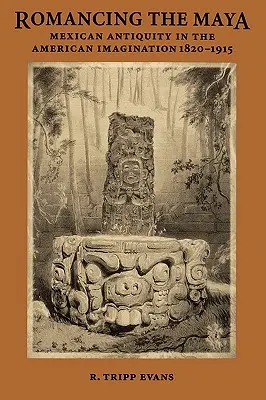 Romancing the Maya: Antichitatea mexicană în imaginarul american, 1820-1915 - Romancing the Maya: Mexican Antiquity in the American Imagination, 1820-1915