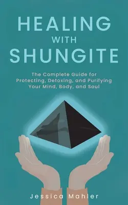 Vindecarea cu shungite: Ghidul complet pentru protejarea, detoxifierea și purificarea minții, corpului și sufletului - Healing with Shungite: The Complete Guide for Protecting, Detoxing, and Purifying Your Mind, Body, and Soul