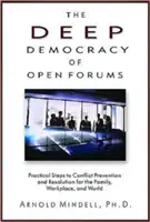 Democrația profundă a forumurilor deschise: Practical Steps to Conflict Prevention and Resolution for the Family, Workplace, and World (Pași practici pentru prevenirea și soluționarea conflictelor în familie, la locul de muncă și în lume) - The Deep Democracy of Open Forums: Practical Steps to Conflict Prevention and Resolution for the Family, Workplace, and World