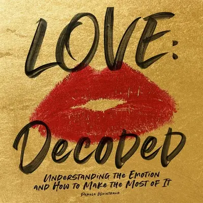 Dragostea: Decoded: Understanding the Feeling and How to Make the Most of It (Înțelegerea sentimentului și cum să profiți la maximum de el) - Love: Decoded: Understanding the Feeling and How to Make the Most of It