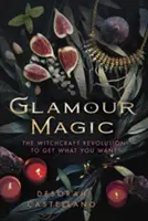 Glamour Magic: Revoluția vrăjitoriei pentru a obține ceea ce vrei - Glamour Magic: The Witchcraft Revolution to Get What You Want