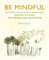 Fii conștient: Nu vă gândiți la trecut și nu vă faceți griji pentru viitor, pur și simplu fiți în prezent cu meditațiile Mindfulness - Be Mindful: Don't Dwell on the Past or Worry about the Future, Simply Be in the Present with Mindfulness Meditations