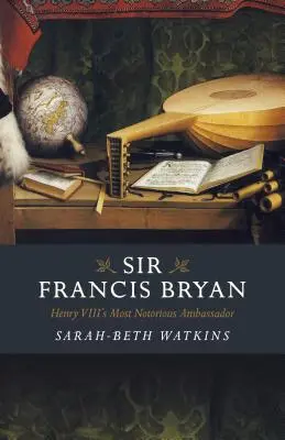 Sir Francis Bryan: cel mai notoriu ambasador al lui Henric al VIII-lea - Sir Francis Bryan: Henry VIII's Most Notorious Ambassador