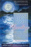 Nu eram pregătită să spun la revedere: Supraviețuirea, adaptarea și vindecarea după moartea subită a unei persoane dragi - I Wasn't Ready to Say Goodbye: Surviving, Coping and Healing After the Sudden Death of a Loved One