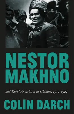 Nestor Makhno și anarhismul rural în Ucraina, 1917-1921 - Nestor Makhno and Rural Anarchism in Ukraine, 1917-1921