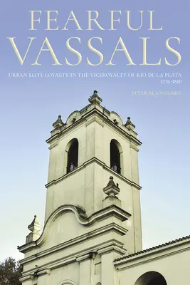 Vasali temători: Loialitatea elitei urbane în Viceregiunea Ro de la Plata, 1776-1810 - Fearful Vassals: Urban Elite Loyalty in the Viceroyalty of Ro de la Plata, 1776-1810