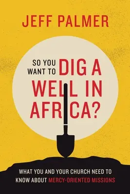 Deci vrei să sapi un puț în Africa? What You and Your Church Need to Know About Mercy-Oriented Missions: What You and Your Church Need to Know About Mercy-Oriented Missions - So You Want to Dig a Well in Africa?: What You and Your Church Need to Know About Mercy-Oriented Missions
