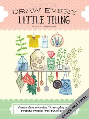 Draw Every Little Thing: Învață să desenezi mai mult de 100 de obiecte cotidiene, de la mâncare la modă - Draw Every Little Thing: Learn to Draw More Than 100 Everyday Items, from Food to Fashion