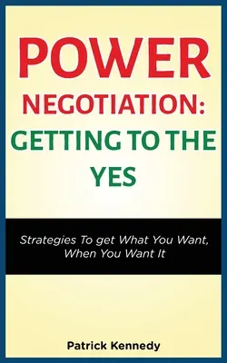 Puterea negocierii - Să ajungem la „da”: Strategii pentru a obține ceea ce vrei, când vrei - Power Negotiation - Getting to the Yes: Strategies to Get What You Want, When You Want It
