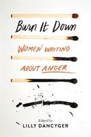 Burn It Down: Femei care scriu despre furie - Burn It Down: Women Writing about Anger