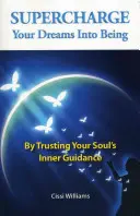 Supercharge Your Dreams Into Being: Prin încrederea în călăuzirea interioară a sufletului tău - Supercharge Your Dreams Into Being: By Trusting Your Soul's Inner Guidance