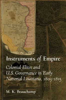 Instrumente ale imperiului: Colonial Elites and U.S. Governance in Early National Louisiana, 1803-1815 - Instruments of Empire: Colonial Elites and U.S. Governance in Early National Louisiana, 1803-1815