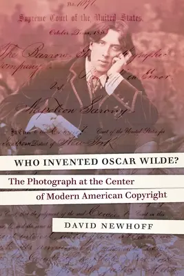 Cine l-a inventat pe Oscar Wilde? Fotografia din centrul drepturilor de autor americane moderne: The Photograph at the Center of Modern American Copyright - Who Invented Oscar Wilde?: The Photograph at the Center of Modern American Copyright