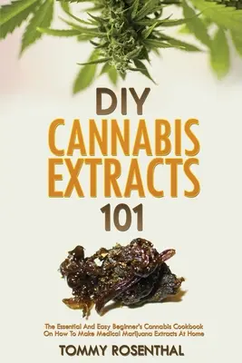 Extracte de canabis DIY 101: Cartea de bucate esențială și ușoară pentru începători despre cum să facă extracte de marijuana medicală acasă - DIY Cannabis Extracts 101: The Essential And Easy Beginner's Cannabis Cookbook On How To Make Medical Marijuana Extracts At Home