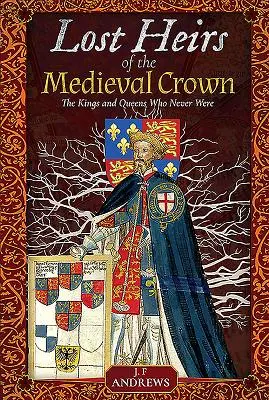 Moștenitorii pierduți ai Coroanei Medievale: Regii și reginele care nu au existat niciodată: The Kings and Queens Who Never Were - Lost Heirs of the Medieval Crown: The Kings and Queens Who Never Were