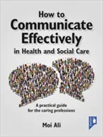 How to Communicate Effectively in Health and Social Care: A Practical Guide for the Caring Professions (Un ghid practic pentru profesiile de îngrijire) - How to Communicate Effectively in Health and Social Care: A Practical Guide for the Caring Professions